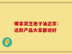 哪家灵芝孢子油正宗：这款产品大家都说好