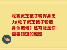 吃完灵芝孢子粉浑身无力(吃了灵芝孢子粉后身体疲倦？这可能是你需要知道的原因