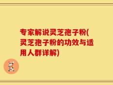 专家解说灵芝孢子粉(灵芝孢子粉的功效与适用人群详解)