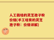 人工栽培的灵芝孢子粉价格(手工培育的灵芝孢子粉：价格详解)