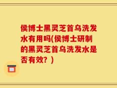 侯博士黑灵芝首乌洗发水有用吗(侯博士研制的黑灵芝首乌洗发水是否有效？)
