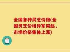 全国各种灵芝价格(全国灵芝价格异军突起，市场价格集体上涨)