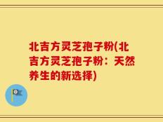 北吉方灵芝孢子粉(北吉方灵芝孢子粉：天然养生的新选择)