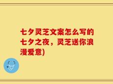 七夕灵芝文案怎么写的七夕之夜，灵芝送你浪漫爱意)