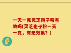 一天一克灵芝孢子粉有效吗(灵芝孢子粉一天一克，有无效果？)