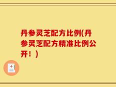 丹参灵芝配方比例(丹参灵芝配方精准比例公开！)