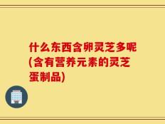 什么东西含卵灵芝多呢(含有营养元素的灵芝蛋制品)