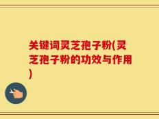 关键词灵芝孢子粉(灵芝孢子粉的功效与作用)