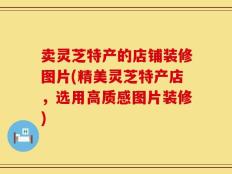 卖灵芝特产的店铺装修图片(精美灵芝特产店，选用高质感图片装修)
