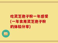 吃灵芝孢子粉一年感受(一年食用灵芝孢子粉的体验分享)