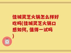 佳城灵芝火锅怎么样好吃吗(佳城灵芝火锅口感如何, 值得一试吗)