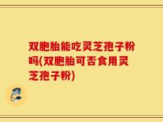 双胞胎能吃灵芝孢子粉吗(双胞胎可否食用灵芝孢子粉)