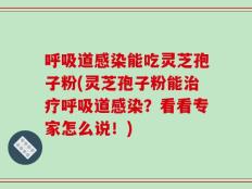 呼吸道感染能吃灵芝孢子粉(灵芝孢子粉能治疗呼吸道感染？看看专家怎么说！)