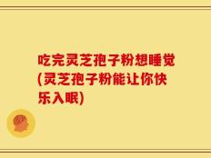 吃完灵芝孢子粉想睡觉(灵芝孢子粉能让你快乐入眠)