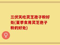 三伏天吃灵芝孢子粉好处(夏季食用灵芝孢子粉的好处)