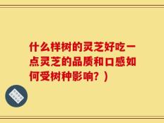 什么样树的灵芝好吃一点灵芝的品质和口感如何受树种影响？)