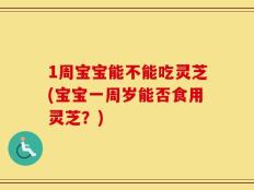 1周宝宝能不能吃灵芝(宝宝一周岁能否食用灵芝？)