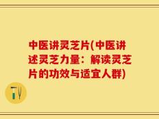 中医讲灵芝片(中医讲述灵芝力量：解读灵芝片的功效与适宜人群)