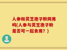 人参和灵芝孢子粉同用吗(人参与灵芝孢子粉是否可一起食用？)