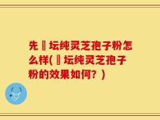 先秾坛纯灵芝孢子粉怎么样(秾坛纯灵芝孢子粉的效果如何？)