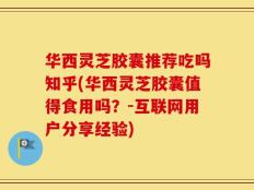 华西灵芝胶囊推荐吃吗知乎(华西灵芝胶囊值得食用吗？-互联网用户分享经验)