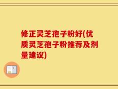 修正灵芝孢子粉好(优质灵芝孢子粉推荐及剂量建议)