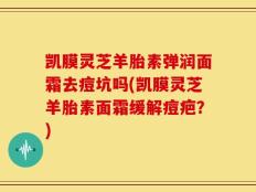 凯膜灵芝羊胎素弹润面霜去痘坑吗(凯膜灵芝羊胎素面霜缓解痘疤？)