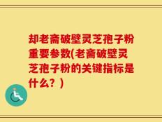 却老斋破壁灵芝孢子粉重要参数(老斋破壁灵芝孢子粉的关键指标是什么？)