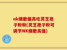 nk细胞偏高吃灵芝孢子粉粉(灵芝孢子粉可调节NK细胞高值)