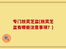 专门放灵芝盆(放灵芝盆有哪些注意事项？)