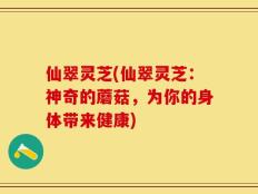 仙翠灵芝(仙翠灵芝：神奇的蘑菇，为你的身体带来健康)