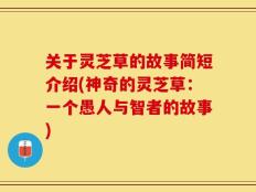 关于灵芝草的故事简短介绍(神奇的灵芝草：一个愚人与智者的故事)