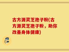 古方源灵芝孢子粉(古方源灵芝孢子粉，助你改善身体健康)