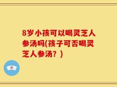 8岁小孩可以喝灵芝人参汤吗(孩子可否喝灵芝人参汤？)