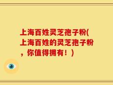 上海百姓灵芝孢子粉(上海百姓的灵芝孢子粉，你值得拥有！)