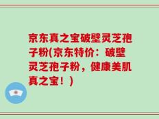 京东真之宝破壁灵芝孢子粉(京东特价：破壁灵芝孢子粉，健康美肌真之宝！)