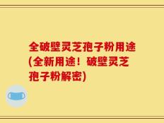 全破壁灵芝孢子粉用途(全新用途！破壁灵芝孢子粉解密)