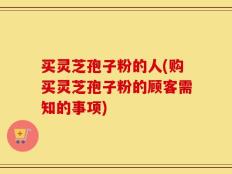 买灵芝孢子粉的人(购买灵芝孢子粉的顾客需知的事项)