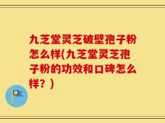 九芝堂灵芝破壁孢子粉怎么样(九芝堂灵芝孢子粉的功效和口碑怎么样？)