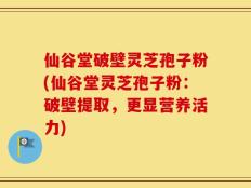 仙谷堂破壁灵芝孢子粉(仙谷堂灵芝孢子粉：破壁提取，更显营养活力)