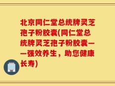 北京同仁堂总统牌灵芝孢子粉胶囊(同仁堂总统牌灵芝孢子粉胶囊——强效养生，助您健康长寿)