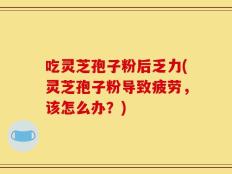 吃灵芝孢子粉后乏力(灵芝孢子粉导致疲劳，该怎么办？)
