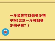 一斤灵芝可以做多少孢子粉(灵芝一斤可制多少孢子粉？)