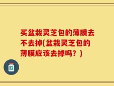 买盆栽灵芝包的薄膜去不去掉(盆栽灵芝包的薄膜应该去掉吗？)