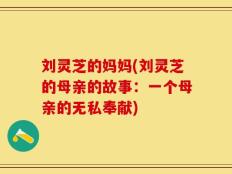 刘灵芝的妈妈(刘灵芝的母亲的故事：一个母亲的无私奉献)