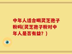 中年人适合喝灵芝孢子粉吗(灵芝孢子粉对中年人是否有益？)