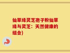 仙草缘灵芝孢子粉仙草缘与灵芝：天然健康的组合)