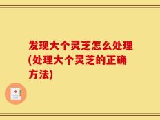 发现大个灵芝怎么处理(处理大个灵芝的正确方法)