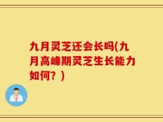 九月灵芝还会长吗(九月高峰期灵芝生长能力如何？)