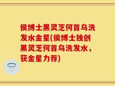 侯博士黑灵芝何首乌洗发水金星(侯博士独创黑灵芝何首乌洗发水，获金星力荐)